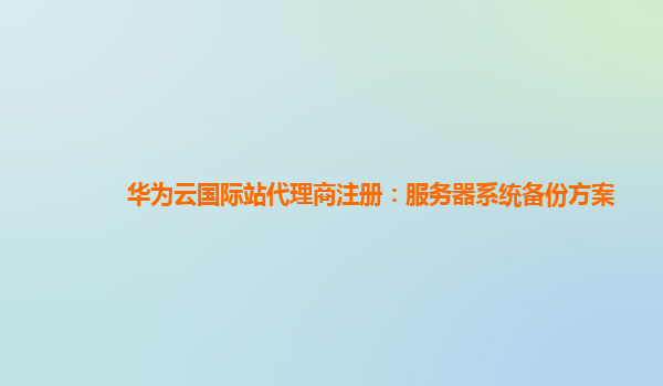 华为云国际站代理商注册：服务器系统备份方案