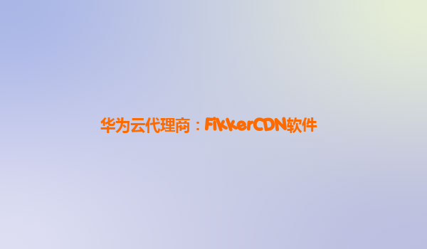 华为云代理商：FikkerCDN软件