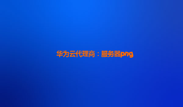 华为云代理商：服务器png