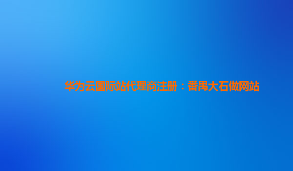 华为云国际站代理商注册：番禺大石做网站