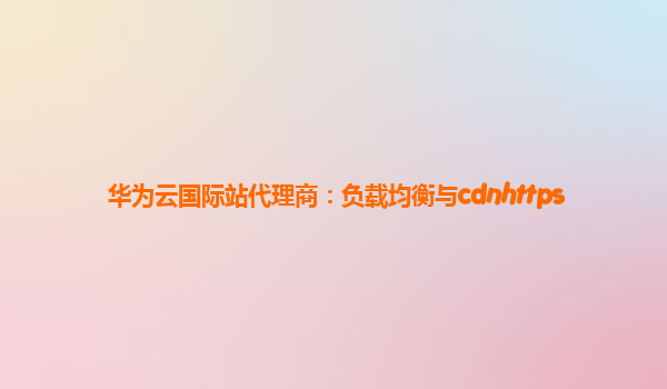 华为云国际站代理商：负载均衡与cdnhttps