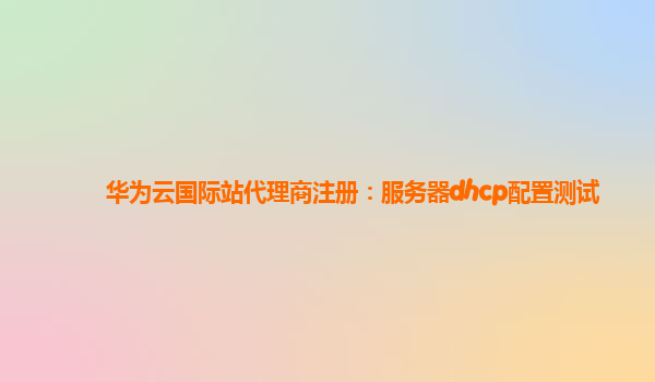 华为云国际站代理商注册：服务器dhcp配置测试