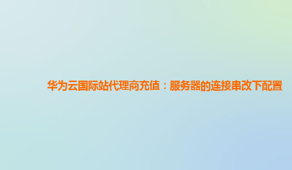 华为云国际站代理商充值：服务器的连接串改下配置