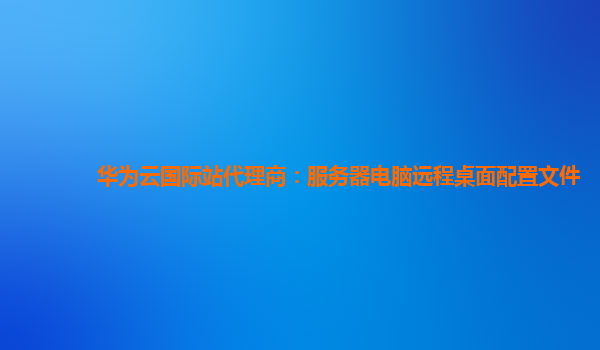 华为云国际站代理商：服务器电脑远程桌面配置文件