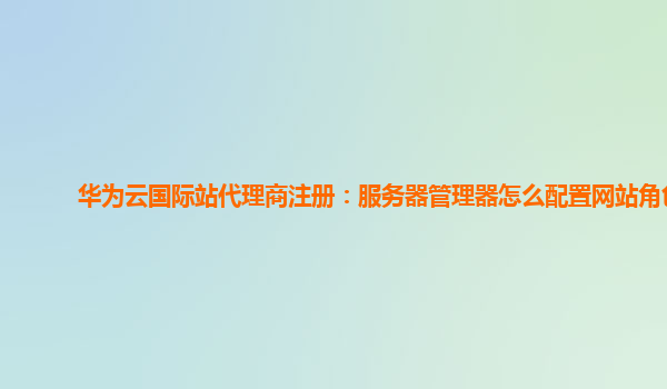 华为云国际站代理商注册：服务器管理器怎么配置网站角色