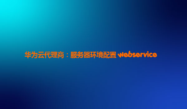 华为云代理商：服务器环境配置 webservice