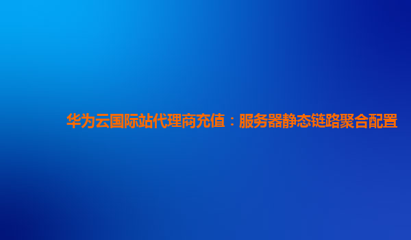 华为云国际站代理商充值：服务器静态链路聚合配置