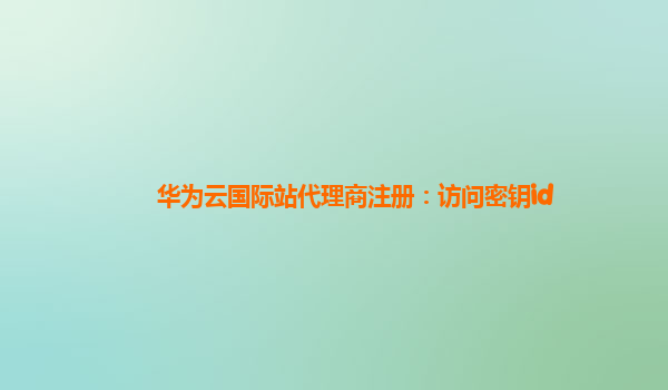 华为云国际站代理商注册：访问密钥id