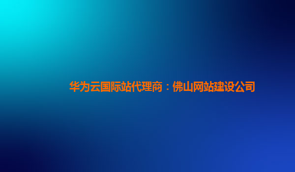 华为云国际站代理商：佛山网站建设公司