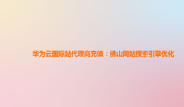 华为云国际站代理商充值：佛山网站搜索引擎优化