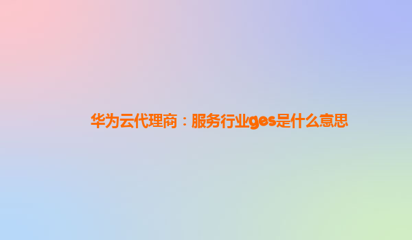 华为云代理商：服务行业ges是什么意思