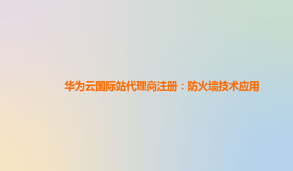 华为云国际站代理商注册：防火墙技术应用