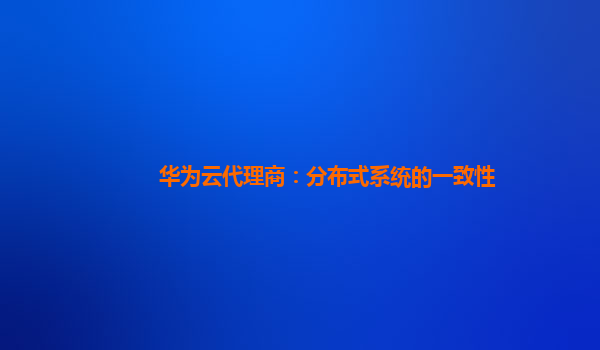 华为云代理商：分布式系统的一致性