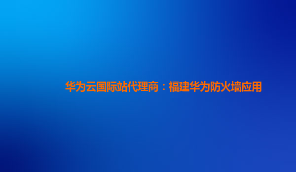 华为云国际站代理商：福建华为防火墙应用