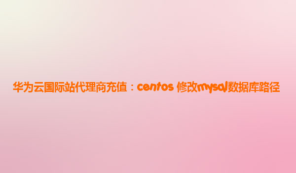 华为云国际站代理商充值：centos 修改mysql数据库路径