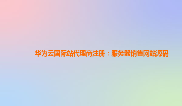 华为云国际站代理商注册：服务器销售网站源码