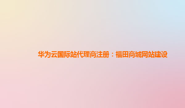 华为云国际站代理商注册：福田商城网站建设