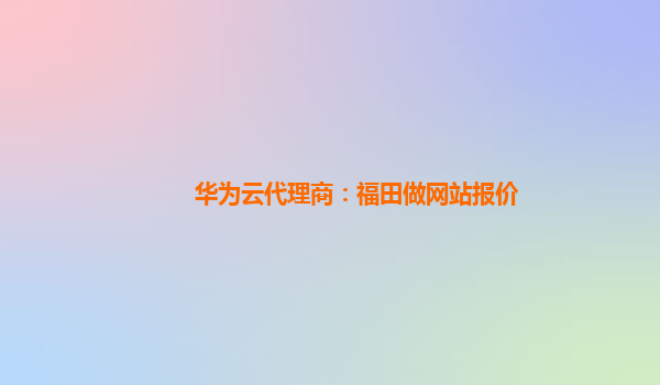 华为云代理商：福田做网站报价