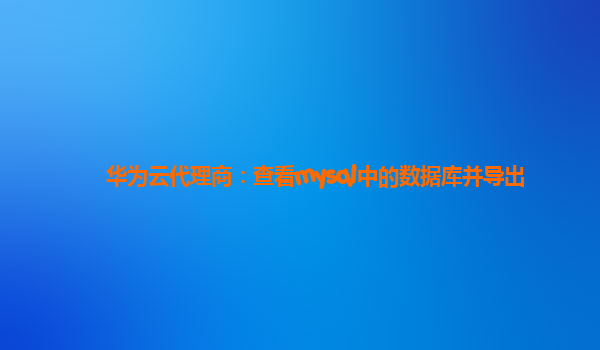 华为云代理商：查看mysql中的数据库并导出