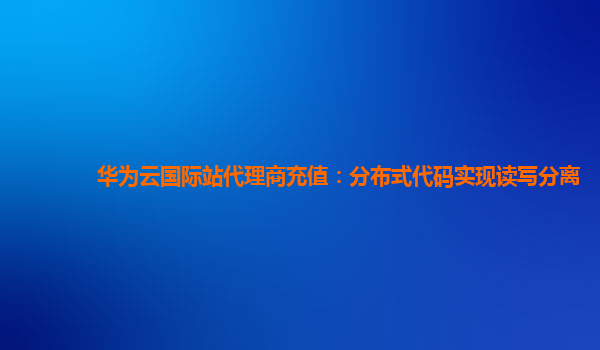 华为云国际站代理商充值：分布式代码实现读写分离