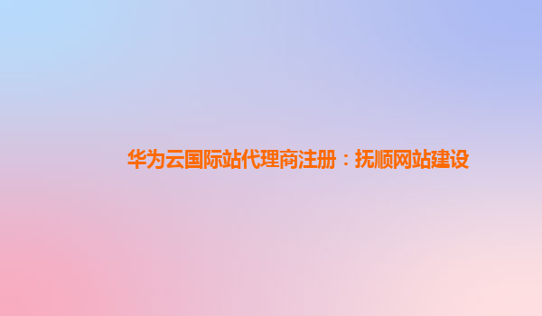 华为云国际站代理商注册：抚顺网站建设