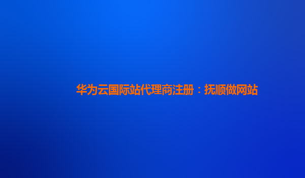 华为云国际站代理商注册：抚顺做网站