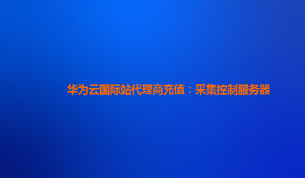 华为云国际站代理商充值：采集控制服务器