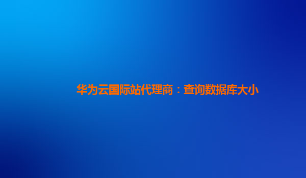 华为云国际站代理商：查询数据库大小