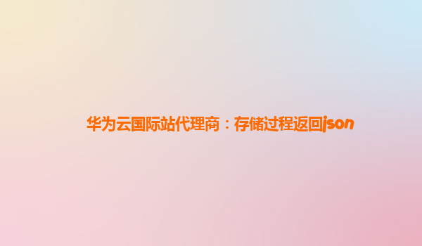 华为云国际站代理商：存储过程返回json