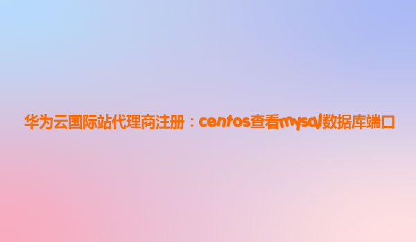 华为云国际站代理商注册：centos查看mysql数据库端口