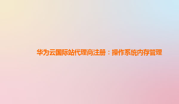 华为云国际站代理商注册：操作系统内存管理