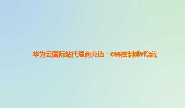 华为云国际站代理商充值：css控制div隐藏