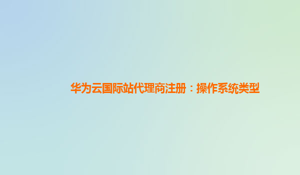 华为云国际站代理商注册：操作系统类型