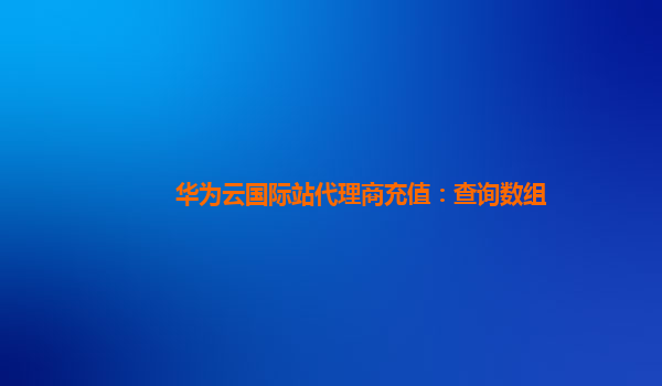 华为云国际站代理商充值：查询数组