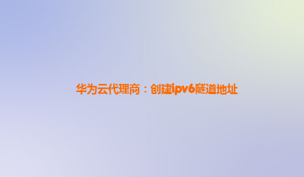 华为云代理商：创建ipv6隧道地址