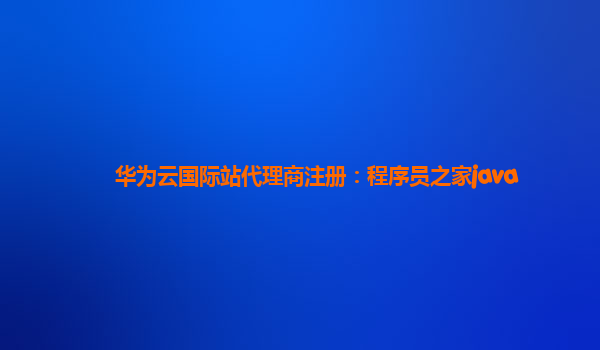 华为云国际站代理商注册：程序员之家java