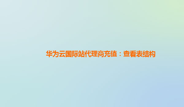 华为云国际站代理商充值：查看表结构