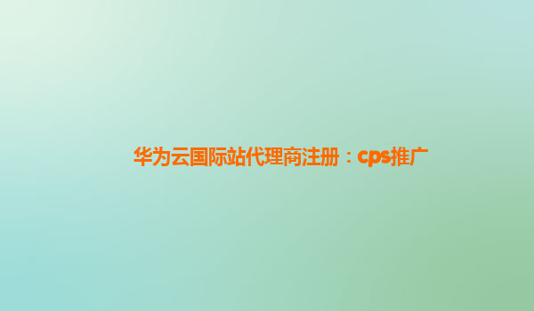 华为云国际站代理商注册：cps推广