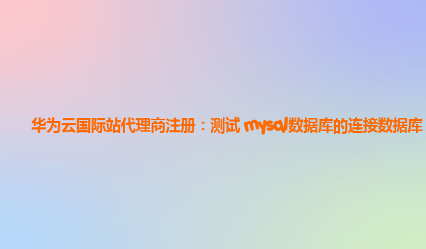 华为云国际站代理商注册：测试 mysql数据库的连接数据库