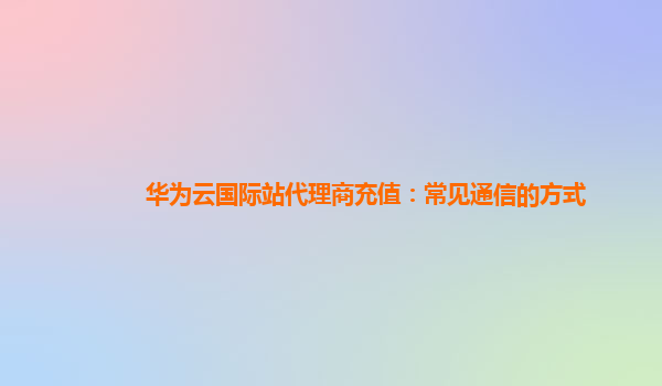 华为云国际站代理商充值：常见通信的方式