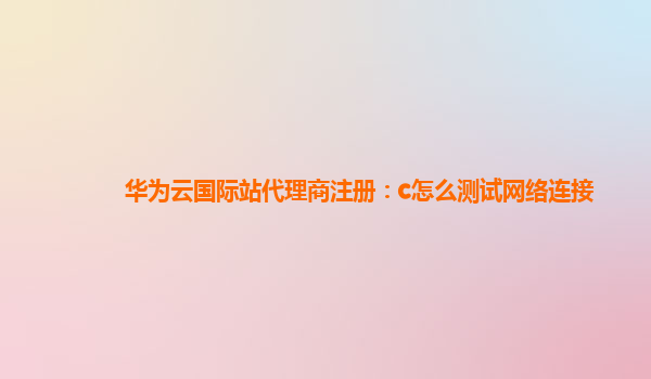 华为云国际站代理商注册：c怎么测试网络连接