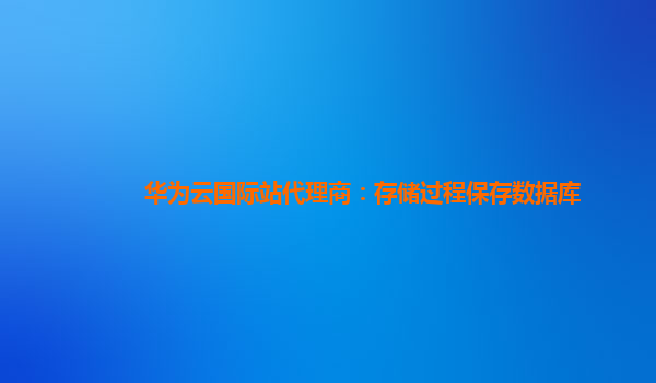 华为云国际站代理商：存储过程保存数据库