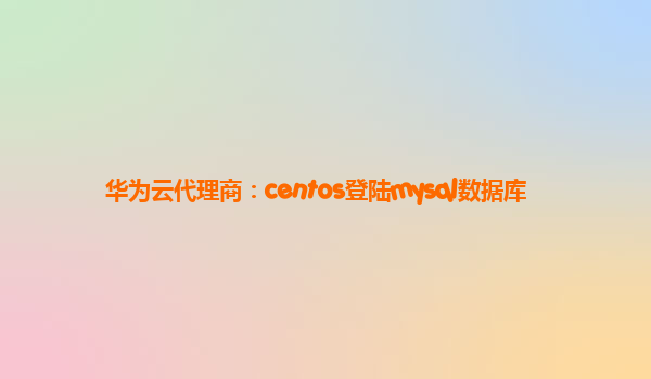 华为云代理商：centos登陆mysql数据库