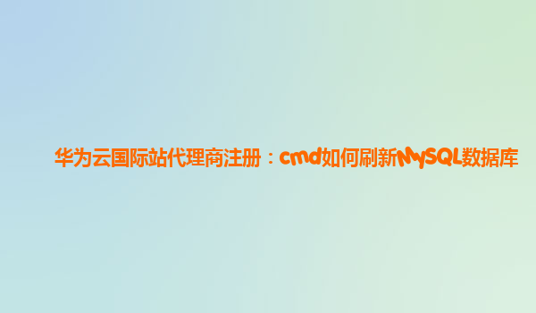 华为云国际站代理商注册：cmd如何刷新MySQL数据库