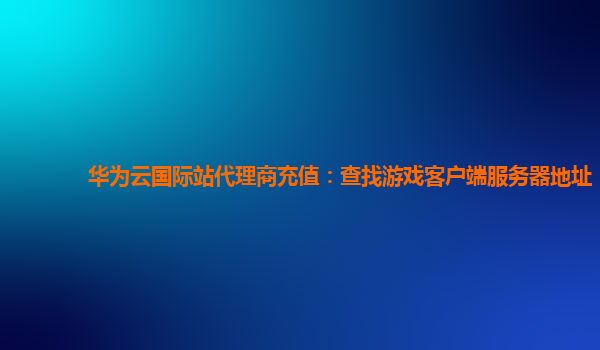 华为云国际站代理商充值：查找游戏客户端服务器地址