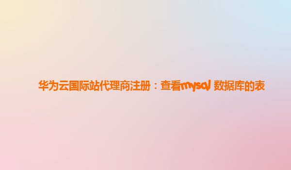 华为云国际站代理商注册：查看mysql 数据库的表