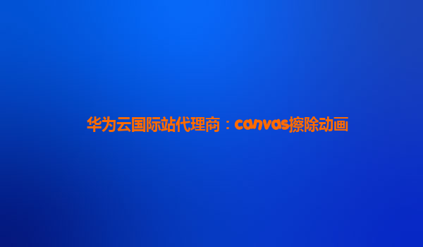 华为云国际站代理商：canvas擦除动画