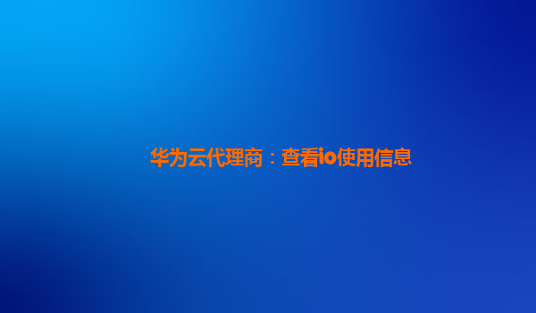 华为云代理商：查看io使用信息