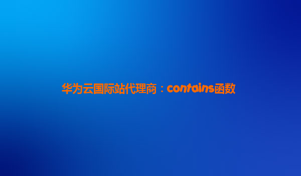 华为云国际站代理商：contains函数