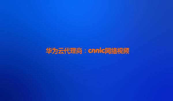 华为云代理商：cnnic网络视频